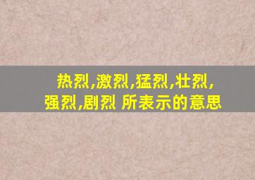 热烈,激烈,猛烈,壮烈,强烈,剧烈 所表示的意思